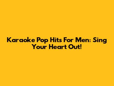 Karaoke Pop Hits For Men: Sing Your Heart Out!