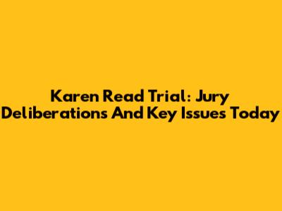 Karen Read Trial: Jury Deliberations And Key Issues Today
