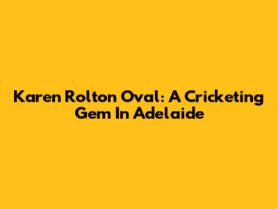 Karen Rolton Oval: A Cricketing Gem In Adelaide