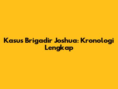 Kasus Brigadir Joshua: Kronologi Lengkap