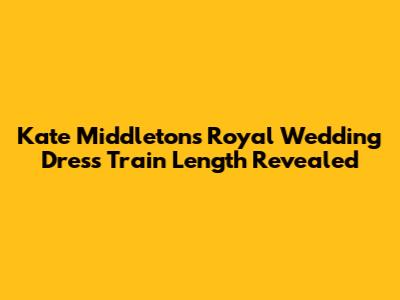 Kate Middleton's Royal Wedding Dress Train Length Revealed