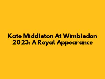 Kate Middleton At Wimbledon 2023: A Royal Appearance