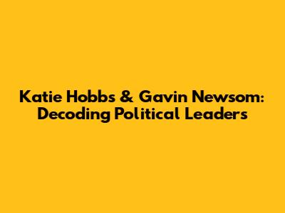 Katie Hobbs & Gavin Newsom: Decoding Political Leaders