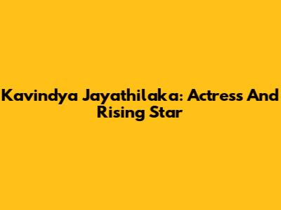 Kavindya Jayathilaka: Actress And Rising Star