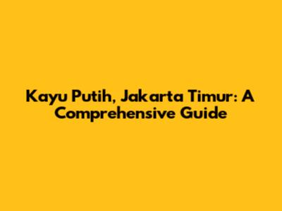 Kayu Putih, Jakarta Timur: A Comprehensive Guide
