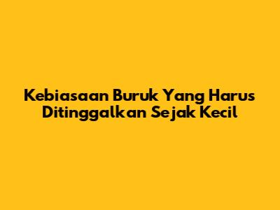 Kebiasaan Buruk Yang Harus Ditinggalkan Sejak Kecil