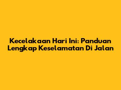 Kecelakaan Hari Ini: Panduan Lengkap Keselamatan Di Jalan