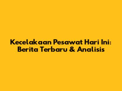 Kecelakaan Pesawat Hari Ini: Berita Terbaru & Analisis