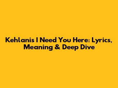 Kehlani's 'I Need You Here': Lyrics, Meaning & Deep Dive