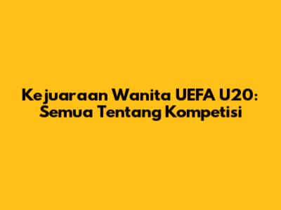 Kejuaraan Wanita UEFA U20: Semua Tentang Kompetisi