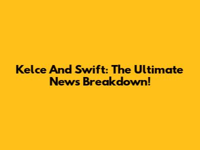 Kelce And Swift: The Ultimate News Breakdown!