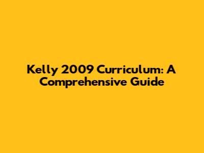 Kelly 2009 Curriculum: A Comprehensive Guide