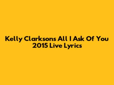 Kelly Clarkson's "All I Ask Of You" 2015 Live Lyrics