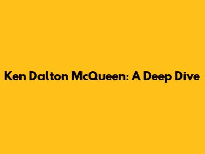 Ken Dalton McQueen: A Deep Dive