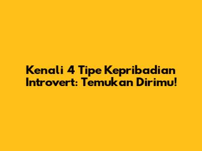 Kenali 4 Tipe Kepribadian Introvert: Temukan Dirimu!