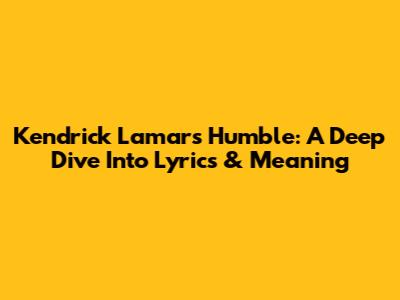 Kendrick Lamar's 'Humble': A Deep Dive Into Lyrics & Meaning