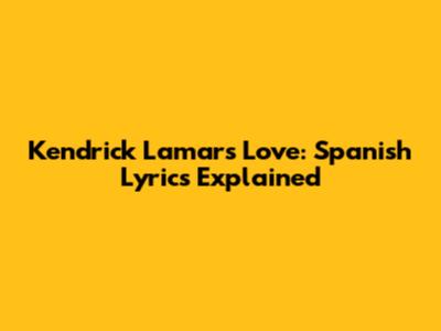 Kendrick Lamar's Love: Spanish Lyrics Explained