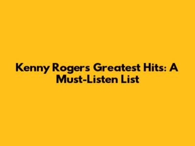 Kenny Rogers' Greatest Hits: A Must-Listen List