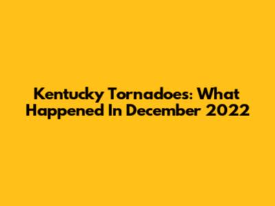 Kentucky Tornadoes: What Happened In December 2022