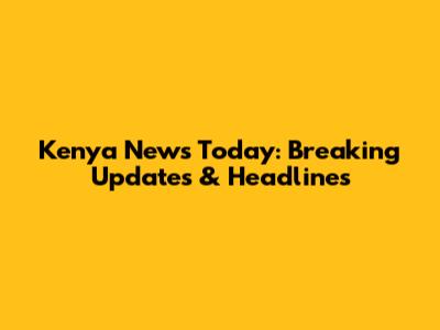 Kenya News Today: Breaking Updates & Headlines