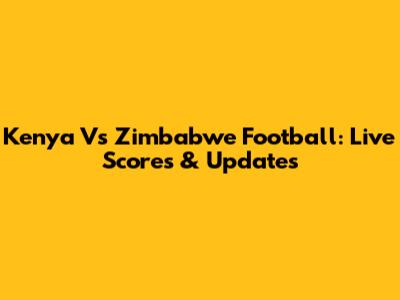 Kenya Vs Zimbabwe Football: Live Scores & Updates