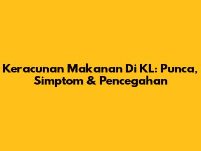 Keracunan Makanan Di KL: Punca, Simptom & Pencegahan
