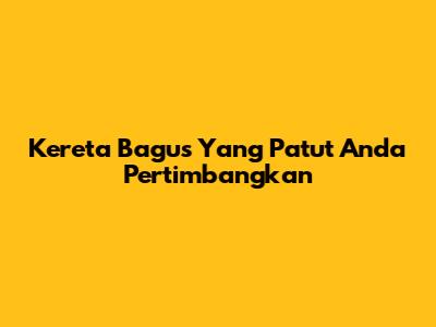 Kereta Bagus Yang Patut Anda Pertimbangkan