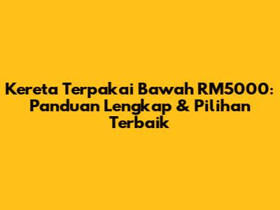 Kereta Terpakai Bawah RM5000: Panduan Lengkap & Pilihan Terbaik