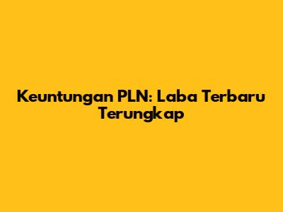 Keuntungan PLN: Laba Terbaru Terungkap