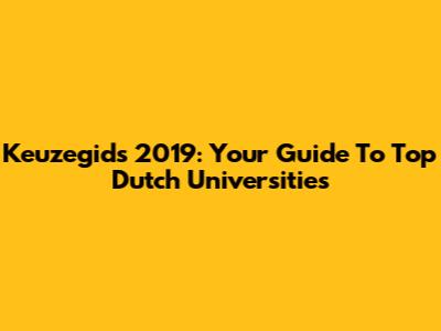 Keuzegids 2019: Your Guide To Top Dutch Universities