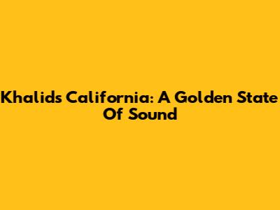 Khalid's California: A Golden State Of Sound