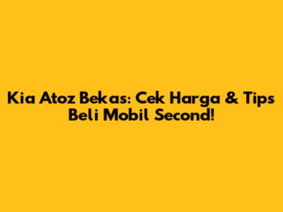Kia Atoz Bekas: Cek Harga & Tips Beli Mobil Second!