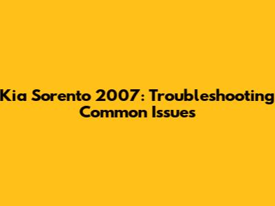 Kia Sorento 2007: Troubleshooting Common Issues