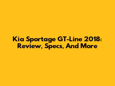 Kia Sportage GT-Line 2018: Review, Specs, And More