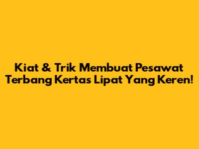 Kiat & Trik Membuat Pesawat Terbang Kertas Lipat Yang Keren!
