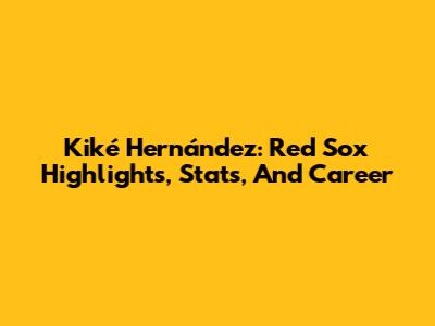 Kiké Hernández: Red Sox Highlights, Stats, And Career