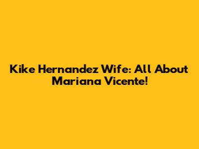 Kike Hernandez Wife: All About Mariana Vicente!