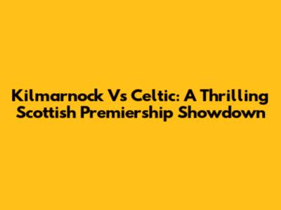 Kilmarnock Vs Celtic: A Thrilling Scottish Premiership Showdown