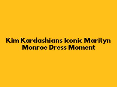Kim Kardashian's Iconic Marilyn Monroe Dress Moment