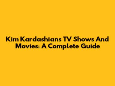 Kim Kardashian's TV Shows And Movies: A Complete Guide