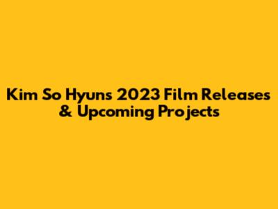Kim So Hyun's 2023 Film Releases & Upcoming Projects