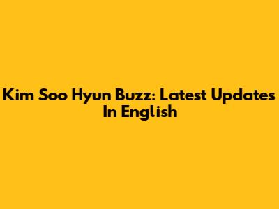 Kim Soo Hyun Buzz: Latest Updates In English