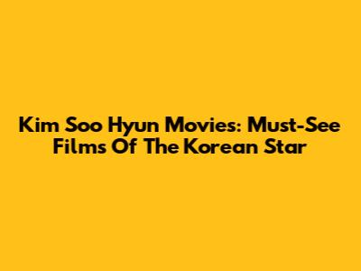 Kim Soo Hyun Movies: Must-See Films Of The Korean Star