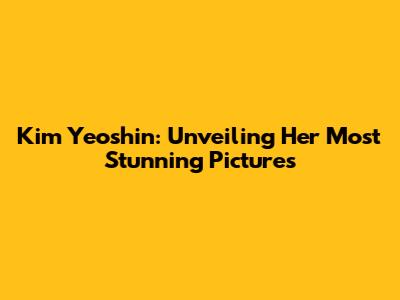 Kim Yeoshin: Unveiling Her Most Stunning Pictures