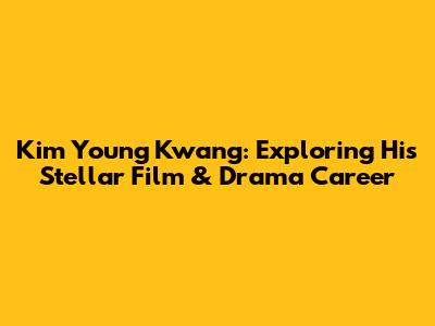 Kim Young Kwang: Exploring His Stellar Film & Drama Career