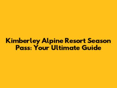 Kimberley Alpine Resort Season Pass: Your Ultimate Guide