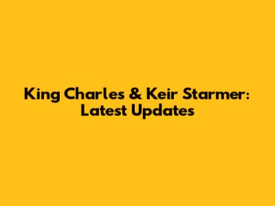 King Charles & Keir Starmer: Latest Updates