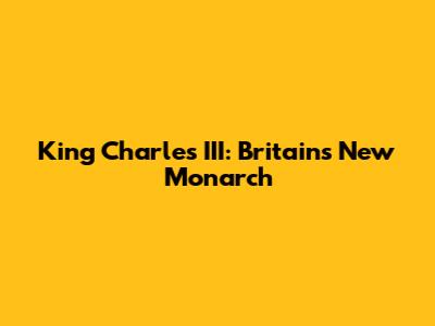 King Charles III: Britain's New Monarch