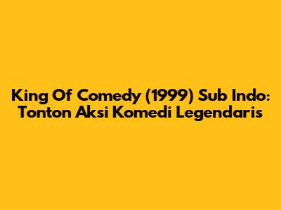 King Of Comedy (1999) Sub Indo: Tonton Aksi Komedi Legendaris