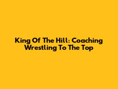 King Of The Hill: Coaching Wrestling To The Top